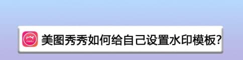 前沿数码资讯：美图秀秀水印模板怎么设置美图秀秀设置水印模板教程