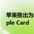 苹果推出为期四个月的信用改善计划推出Apple Card