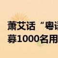 萧艾话“粤语功能”已开放内测招聘这次将招募1000名用户