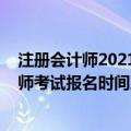 注册会计师2021年报名时间及考试时间（2021年注册会计师考试报名时间及入口）