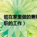 能在家里做的兼职工作（什么工作可以在家里做 可以在家兼职的工作）