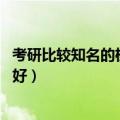 考研比较知名的机构（十大考研机构实力排名 考研机构哪家好）
