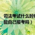 司法考试什么时候开始报名（年司法考试报名时间是几月份 能自己报考吗）