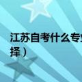 江苏自考什么专业最好考（江苏自学考试有哪些专业可以选择）