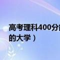 高考理科400分能上哪些大学（理科高考400分能上什么样的大学）