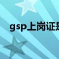 gsp上岗证是什么（gsp上岗证是指什么）