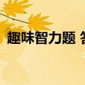 趣味智力题 答案（10个趣味智力题及答案）