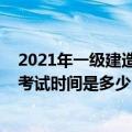 2021年一级建造工程师考试时间（2021年一级建造师各科考试时间是多少 哪天考试）