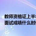 教师资格证上半年面试成绩出来时间（年上半年教师资格证面试成绩什么时候公布）