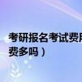 考研报名考试费用大概花多少（考研报名费用一般是多少 花费多吗）