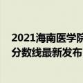 2021海南医学院临床分数线（2021海南医学院在各省录取分数线最新发布）