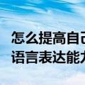 怎么提高自己的语言表达力（怎么提高自己的语言表达能力）