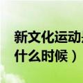 新文化运动是什么时间?（新文化运动时间是什么时候）