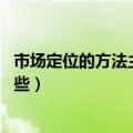 市场定位的方法主要有哪些（什么是市场定位 常用方法有哪些）