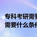 专科考研需要什么条件考研考哪些（专科考研需要什么条件）