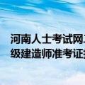 河南人士考试网二级建造师准考证打印官网入口（河南年二级建造师准考证打印时间及入口）