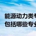 能源动力类专业有哪些专业（能源动力类专业包括哪些专业）