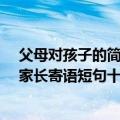 父母对孩子的简短寄语10个字左右（父母寄语精选一句话 家长寄语短句十字之内）