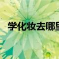 学化妆去哪里工作（学化妆去哪里比较好）