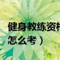 健身教练资格证怎么考成都（健身教练资格证怎么考）