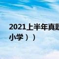 2021上半年真题小学（教资答案2021下半年真题完整版（小学））