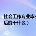 社会工作专业毕业后做什么（社会工作专业是学什么的 毕业后能干什么）