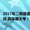 2017年二级建造师考试时间安排（年二级建造师考试时间安排 具体哪天考）