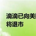 滴滴已向美国证交会提交退市申请表 10天后将退市