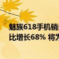 魅族618手机销量排行榜（魅族发布618战报：手机销量同比增长68% 将为10万魅友免费换电池）