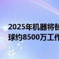 2025年机器将替代8千万岗位（报告：2020年至2025年全球约8500万工作岗位将被机器替代）