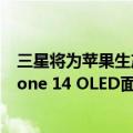 三星将为苹果生产显示屏（三星将为苹果提供8000万片iPhone 14 OLED面板）