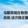 马斯克现在有资格竞选美国总统吗（马斯克要不要参选美国总统 这次他正面回应了）