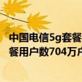 中国电信5g套餐用户数约为多少（中国电信：5月净增5G套餐用户数704万户）