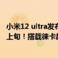 小米12 ultra发布时间定了（曝小米12 Ultra发布会定档7月上旬！搭载徕卡超大杯）