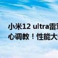 小米12 ultra雷军发布视频会直播（雷军：小米12 Ultra精心调教！性能大升级）