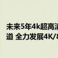 未来5年4k超高清视频（定了！我国2025年底将关停标清频道 全力发展4K/8K超高清视频）