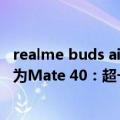 realme buds air pro对比buds air 2（realme徐起盛赞华为Mate 40：超一线国际品牌感受）