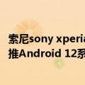 索尼sony xperia 1 iii值不值得买（Xperia 1 II、5 II将分批推Android 12系统）