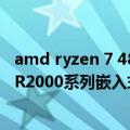 amd ryzen 7 4800h参数（AMD发布Ryzen Embedded R2000系列嵌入式SoC处理器）