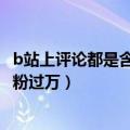 b站上评论都是含金量的up主（B站上线付费视频后 UP主掉粉过万）