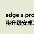 edge s pro升级（一年半后再发力！edge s将升级安卓12）