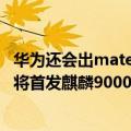 华为还会出mate50pro处理器（都被骗了！华为Mate50或将首发麒麟9000S处理器）