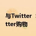 与Twitter  Shopify合作将商家产品引入Twitter购物