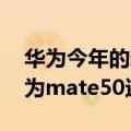 华为今年的新机（华为两台新机即将登场 华为mate50还要等）