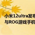 小米12ultra发布会（小米12 Ultra发布时间曝光：7月5日 与ROG游戏手机6同一天）