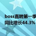 boss直聘第一季度利润（BOSS直聘一季报营收11.38亿元 同比增长44.3%）