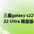 三星galaxy s22 ultra什么时候发布（仅售卖一周!Galaxy S22 Ultra 限量版礼盒现身越南官网）