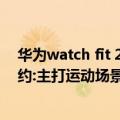 华为watch fit 2代（7月4日见!华为Watch FIT 2已上架预约:主打运动场景）
