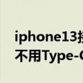 iphone13接口是typec吗（iPhone 14确定不用Type-C接口 iPhone 15才用）