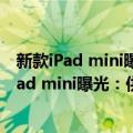 新款iPad mini曝光,全新设计屏幕升级,或下月发（新一代iPad mini曝光：供应量称配置大幅升级 苹果不太会涨价）